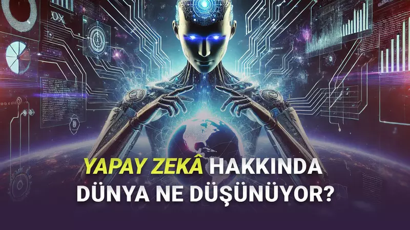 Yapay Zekâdan En Fazla Endişe Duyan Ülkeler Belli Oldu: Türkiye’de Durum Nasıl?